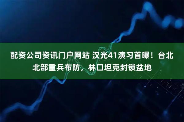 配资公司资讯门户网站 汉光41演习首曝！台北北部重兵布防，林口坦克封锁盆地