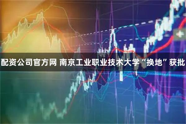 配资公司官方网 南京工业职业技术大学“换地”获批