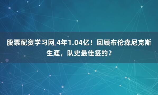 股票配资学习网 4年1.04亿！回顾布伦森尼克斯生涯，队史最佳签约？
