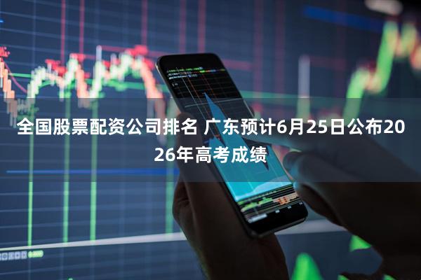 全国股票配资公司排名 广东预计6月25日公布2026年高考成绩
