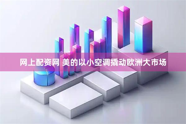 网上配资网 美的以小空调撬动欧洲大市场