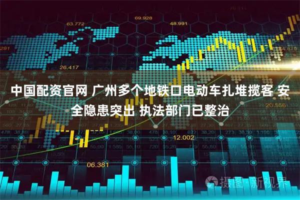 中国配资官网 广州多个地铁口电动车扎堆揽客 安全隐患突出 执法部门已整治