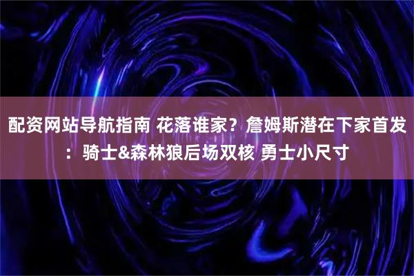 配资网站导航指南 花落谁家？詹姆斯潜在下家首发：骑士&森林狼后场双核 勇士小尺寸