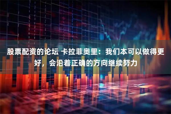 股票配资的论坛 卡拉菲奥里：我们本可以做得更好，会沿着正确的方向继续努力