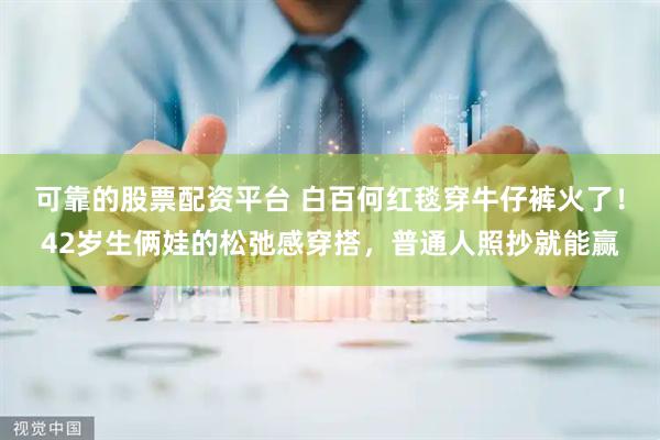 可靠的股票配资平台 白百何红毯穿牛仔裤火了！42岁生俩娃的松弛感穿搭，普通人照抄就能赢