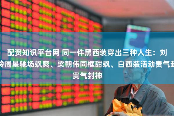 配资知识平台网 同一件黑西装穿出三种人生：刘嘉玲周星驰场飒爽、梁朝伟同框甜飒、白西装活动贵气封神