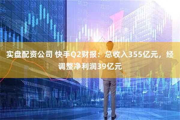 实盘配资公司 快手Q2财报：总收入355亿元，经调整净利润39亿元