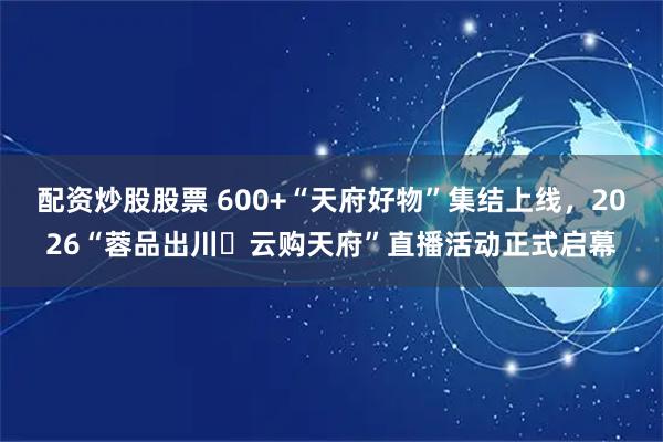 配资炒股股票 600+“天府好物”集结上线，2026“蓉品出川・云购天府”直播活动正式启幕