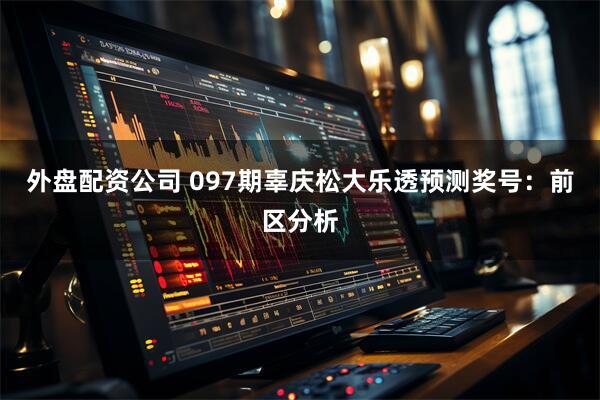 外盘配资公司 097期辜庆松大乐透预测奖号：前区分析